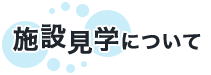 施設見学について